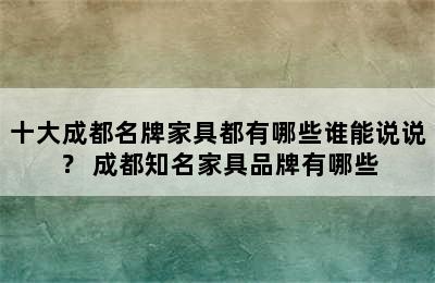 十大成都名牌家具都有哪些谁能说说？ 成都知名家具品牌有哪些